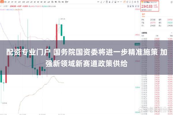 配资专业门户 国务院国资委将进一步精准施策 加强新领域新赛道政策供给