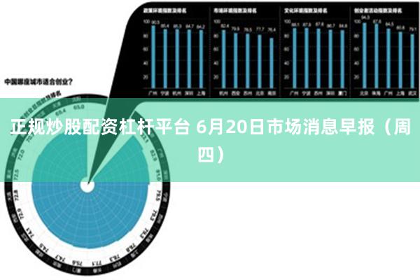 正规炒股配资杠杆平台 6月20日市场消息早报（周四）