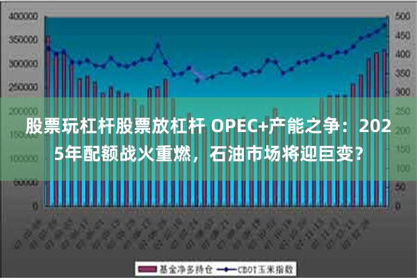 股票玩杠杆股票放杠杆 OPEC+产能之争：2025年配额战火重燃，石油市场将迎巨变？