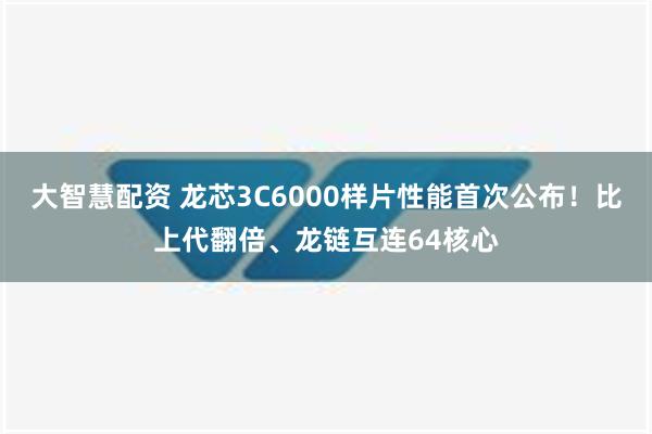 大智慧配资 龙芯3C6000样片性能首次公布！比上代翻倍、龙链互连64核心