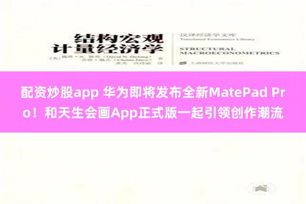 配资炒股app 华为即将发布全新MatePad Pro！和天生会画App正式版一起引领创作潮流