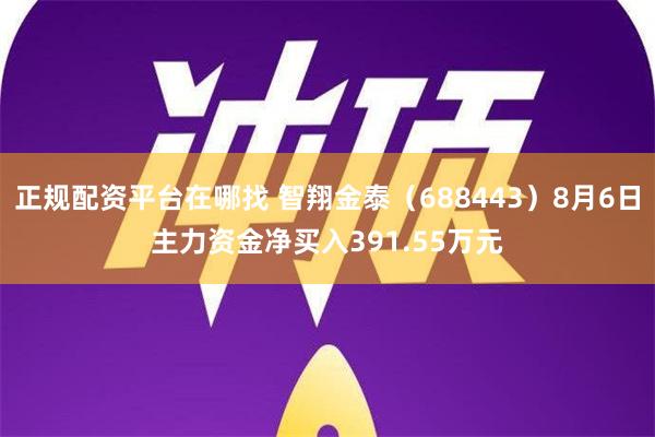 正规配资平台在哪找 智翔金泰（688443）8月6日主力资金净买入391.55万元