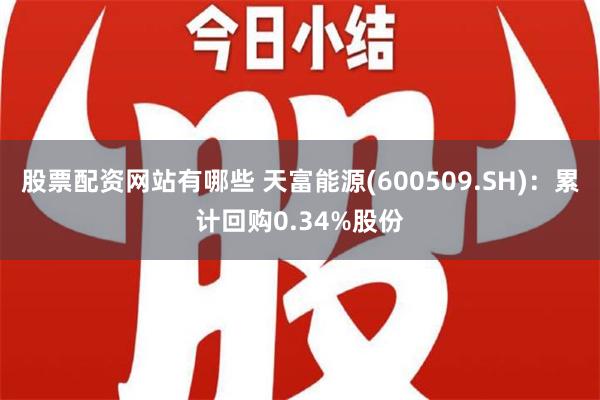 股票配资网站有哪些 天富能源(600509.SH)：累计回购0.34%股份