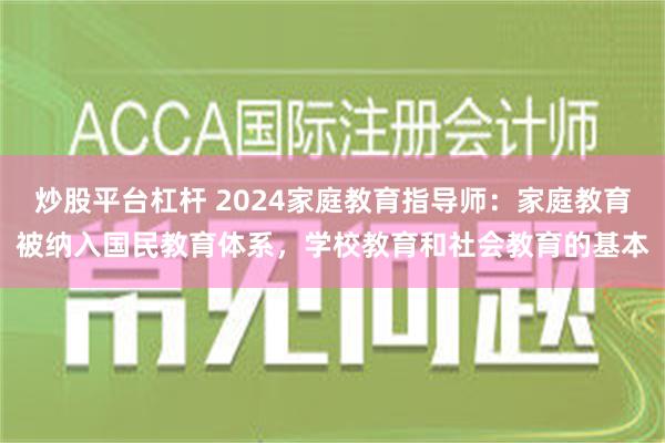 炒股平台杠杆 2024家庭教育指导师：家庭教育被纳入国民教育体系，学校教育和社会教育的基本