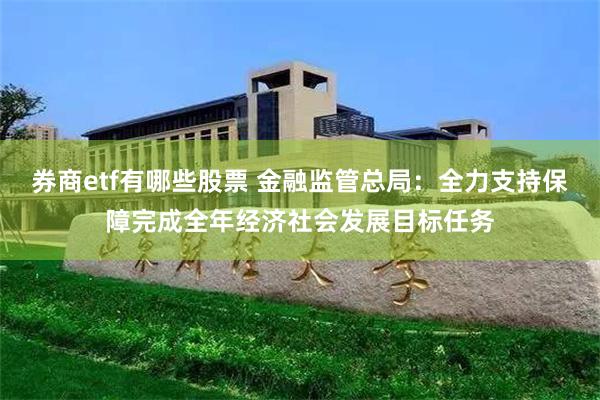 券商etf有哪些股票 金融监管总局：全力支持保障完成全年经济社会发展目标任务