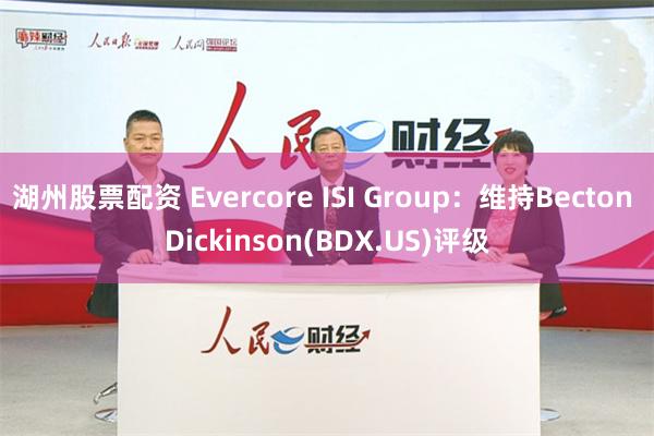 湖州股票配资 Evercore ISI Group：维持Becton Dickinson(BDX.US)评级