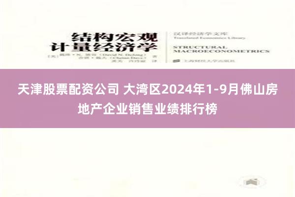 天津股票配资公司 大湾区2024年1-9月佛山房地产企业销售业绩排行榜