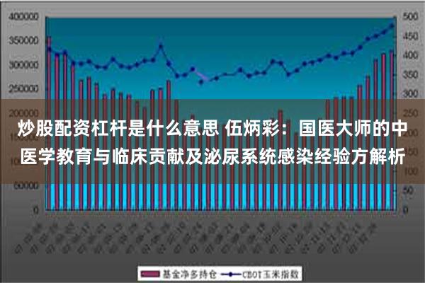 炒股配资杠杆是什么意思 伍炳彩：国医大师的中医学教育与临床贡献及泌尿系统感染经验方解析