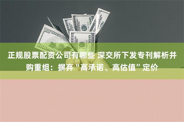 正规股票配资公司有哪些 深交所下发专刊解析并购重组：摒弃“高承诺、高估值”定价