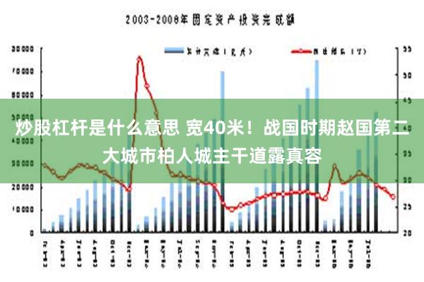 炒股杠杆是什么意思 宽40米！战国时期赵国第二大城市柏人城主干道露真容