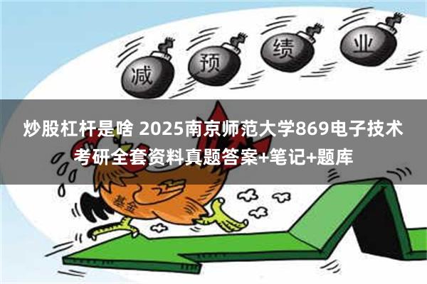 炒股杠杆是啥 2025南京师范大学869电子技术考研全套资料真题答案+笔记+题库