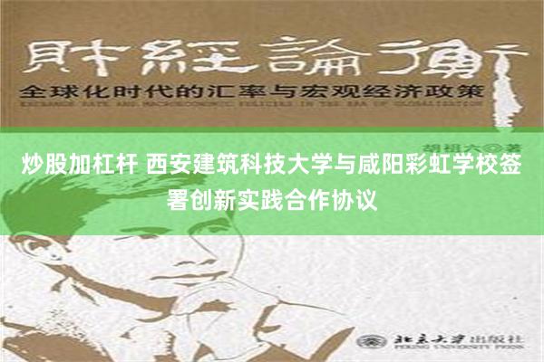 炒股加杠杆 西安建筑科技大学与咸阳彩虹学校签署创新实践合作协议