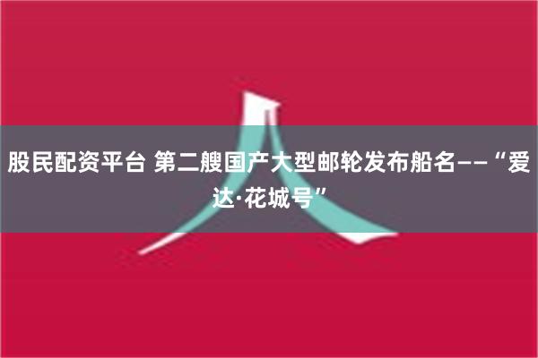 股民配资平台 第二艘国产大型邮轮发布船名——“爱达·花城号”