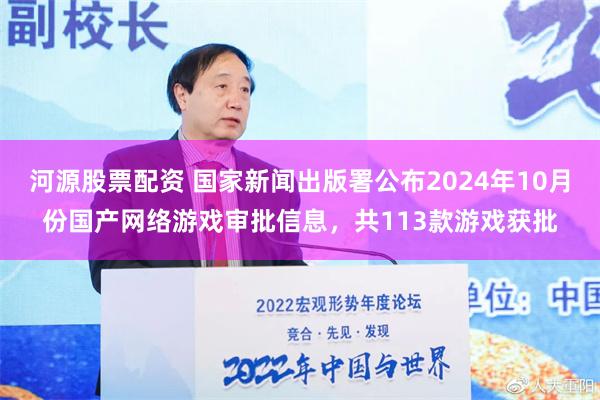 河源股票配资 国家新闻出版署公布2024年10月份国产网络游戏审批信息，共113款游戏获批