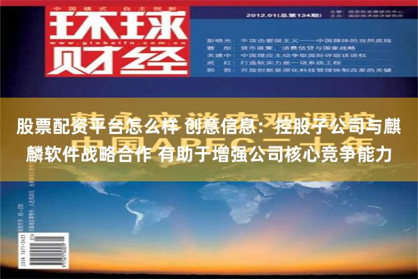 股票配资平台怎么样 创意信息：控股子公司与麒麟软件战略合作 有助于增强公司核心竞争能力