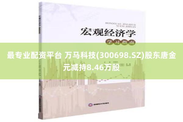 最专业配资平台 万马科技(300698.SZ)股东唐金元减持8.46万股