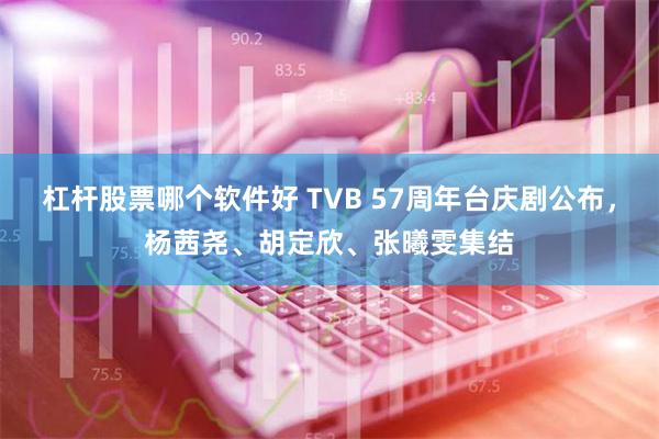 杠杆股票哪个软件好 TVB 57周年台庆剧公布，杨茜尧、胡定欣、张曦雯集结