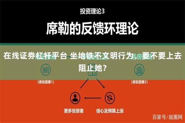 在线证劵杠杆平台 坐地铁不文明行为，要不要上去阻止她？