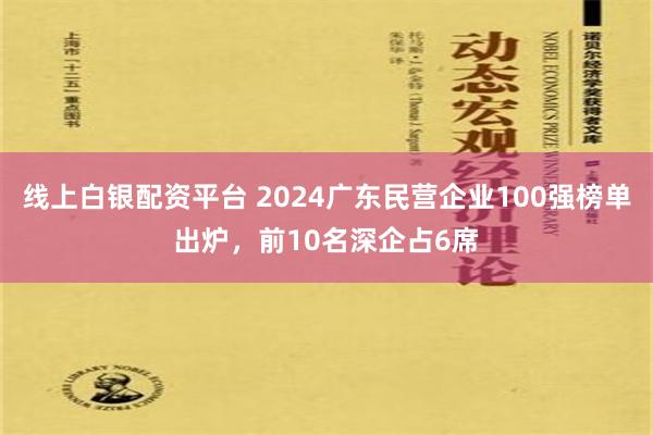 线上白银配资平台 2024广东民营企业100强榜单出炉，前10名深企占6席