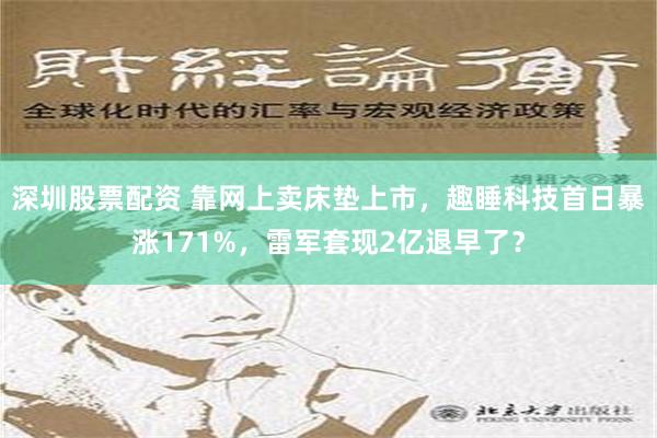 深圳股票配资 靠网上卖床垫上市，趣睡科技首日暴涨171%，雷军套现2亿退早了？