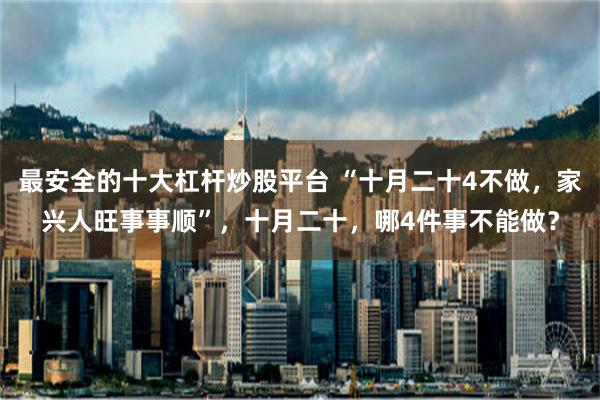 最安全的十大杠杆炒股平台 “十月二十4不做，家兴人旺事事顺”，十月二十，哪4件事不能做？