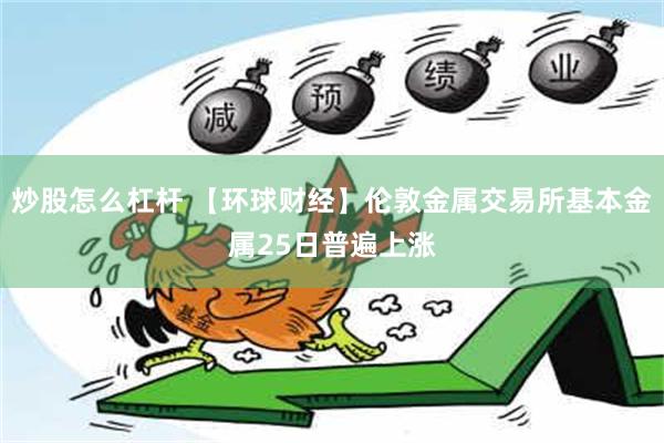 炒股怎么杠杆 【环球财经】伦敦金属交易所基本金属25日普遍上涨