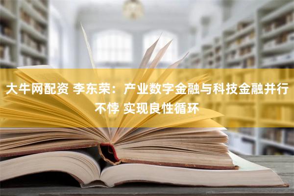 大牛网配资 李东荣：产业数字金融与科技金融并行不悖 实现良性循环