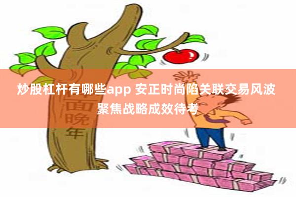 炒股杠杆有哪些app 安正时尚陷关联交易风波 聚焦战略成效待考