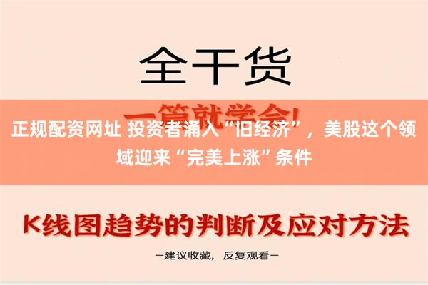 正规配资网址 投资者涌入“旧经济”，美股这个领域迎来“完美上涨”条件