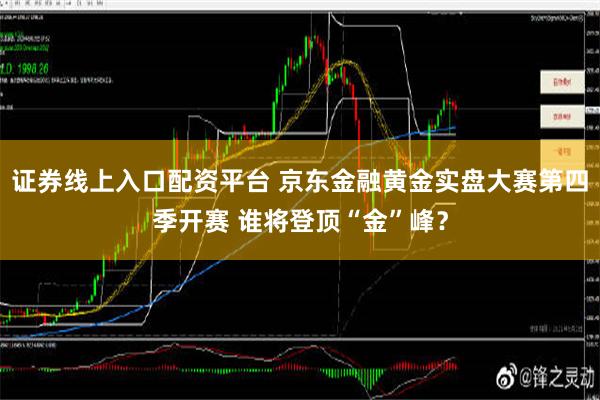 证券线上入口配资平台 京东金融黄金实盘大赛第四季开赛 谁将登顶“金”峰？