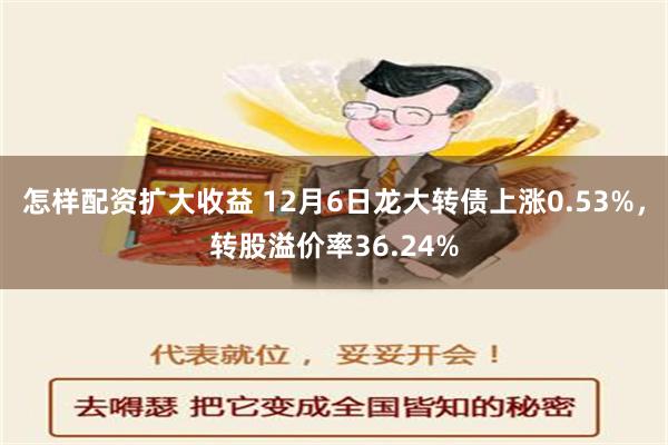 怎样配资扩大收益 12月6日龙大转债上涨0.53%，转股溢价率36.24%