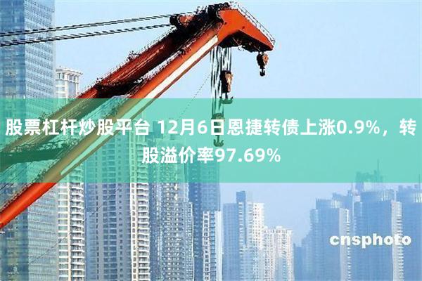 股票杠杆炒股平台 12月6日恩捷转债上涨0.9%，转股溢价率97.69%