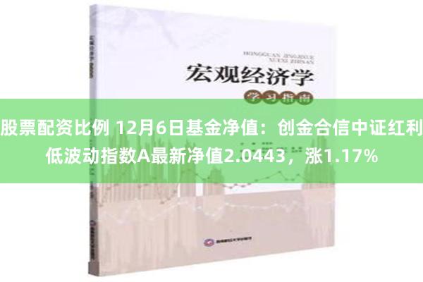 股票配资比例 12月6日基金净值：创金合信中证红利低波动指数A最新净值2.0443，涨1.17%