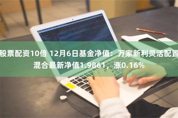 股票配资10倍 12月6日基金净值：万家新利灵活配置混合最新净值1.9861，涨0.16%