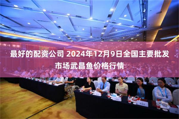 最好的配资公司 2024年12月9日全国主要批发市场武昌鱼价格行情