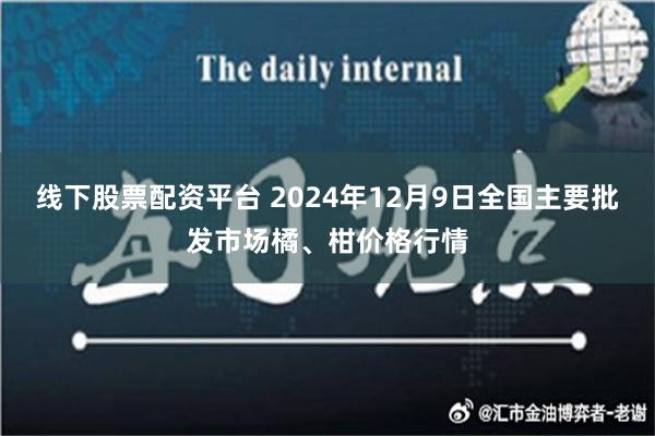 线下股票配资平台 2024年12月9日全国主要批发市场橘、柑价格行情