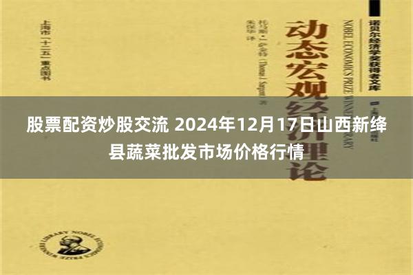 股票配资炒股交流 2024年12月17日山西新绛县蔬菜批发市场价格行情