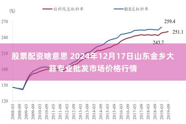 股票配资啥意思 2024年12月17日山东金乡大蒜专业批发市场价格行情