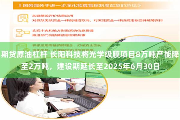 期货原油杠杆 长阳科技将光学级膜项目8万吨产能降至2万吨，建设期延长至2025年6月30日