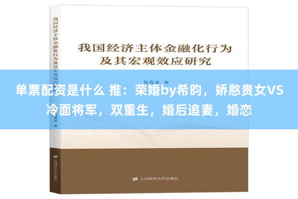 单票配资是什么 推：荣婚by希昀，娇憨贵女VS冷面将军，双重生，婚后追妻，婚恋