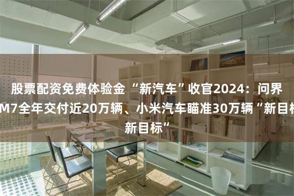 股票配资免费体验金 “新汽车”收官2024：问界新M7全年交付近20万辆、小米汽车瞄准30万辆“新目标”