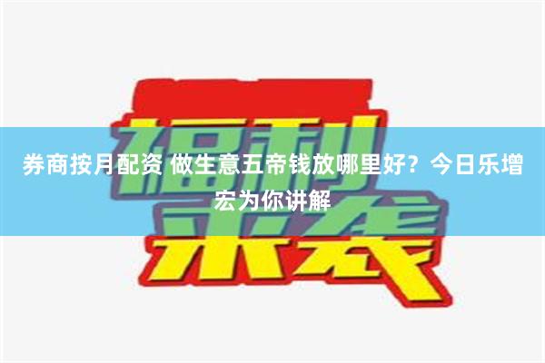 券商按月配资 做生意五帝钱放哪里好？今日乐增宏为你讲解