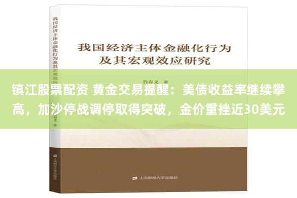 镇江股票配资 黄金交易提醒：美债收益率继续攀高，加沙停战调停取得突破，金价重挫近30美元