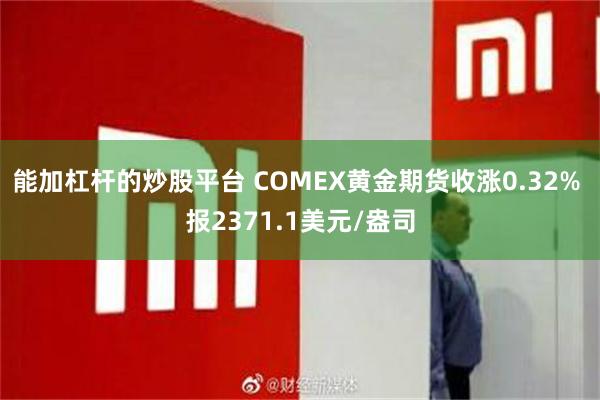 能加杠杆的炒股平台 COMEX黄金期货收涨0.32% 报2371.1美元/盎司