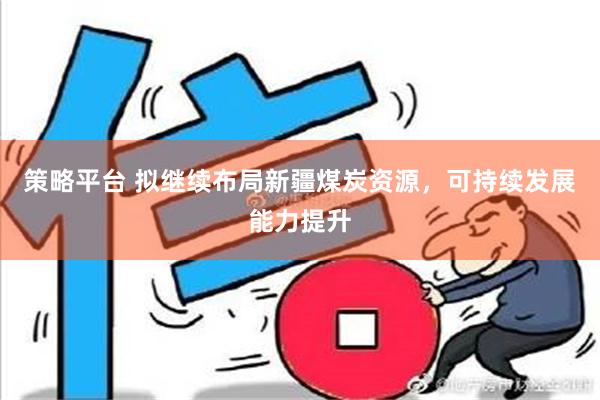 策略平台 拟继续布局新疆煤炭资源，可持续发展能力提升