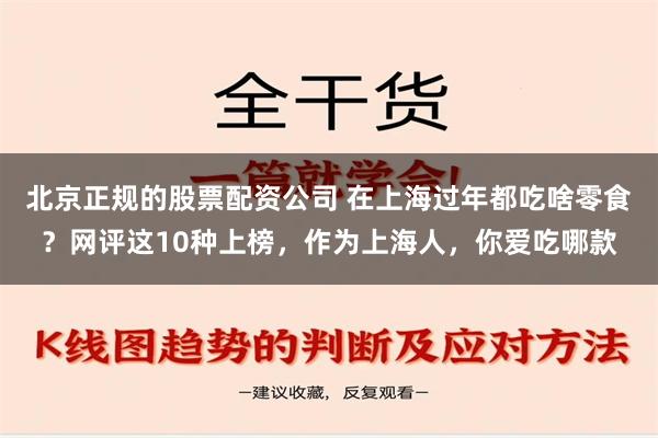 北京正规的股票配资公司 在上海过年都吃啥零食？网评这10种上榜，作为上海人，你爱吃哪款