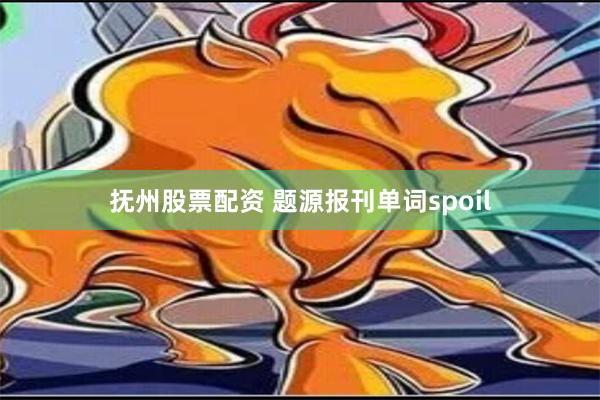 抚州股票配资 题源报刊单词spoil