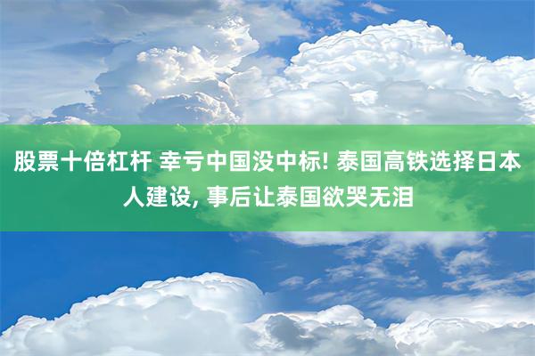 股票十倍杠杆 幸亏中国没中标! 泰国高铁选择日本人建设, 事后让泰国欲哭无泪