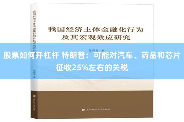 股票如何开杠杆 特朗普：可能对汽车、药品和芯片征收25%左右的关税