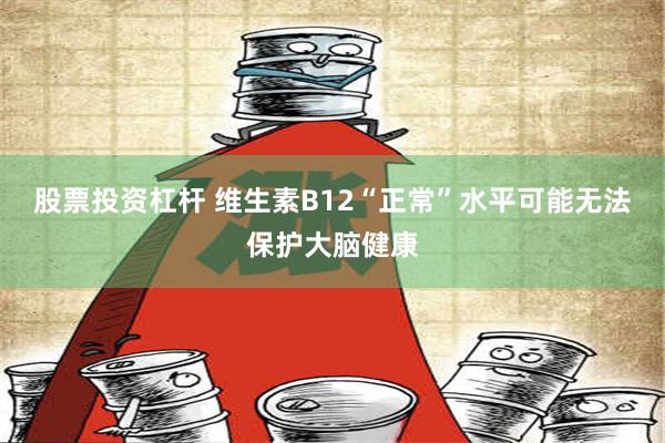 股票投资杠杆 维生素B12“正常”水平可能无法保护大脑健康